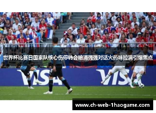 世界杯比赛日国家队核心伤停转会暗涌强强对话火药味拉满引爆焦点 世界杯比赛日国家队核心伤停转会暗涌强强对话火药味拉满引爆焦点