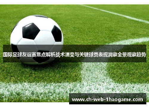 国际足球友谊赛焦点解析战术演变与关键球员表现洞察全景观察趋势 国际足球友谊赛焦点解析战术演变与关键球员表现洞察全景观察趋势