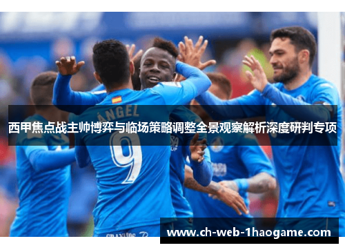 西甲焦点战主帅博弈与临场策略调整全景观察解析深度研判专项 西甲焦点战主帅博弈与临场策略调整全景观察解析深度研判专项
