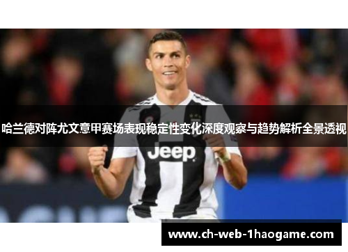 哈兰德对阵尤文意甲赛场表现稳定性变化深度观察与趋势解析全景透视 哈兰德对阵尤文意甲赛场表现稳定性变化深度观察与趋势解析全景透视