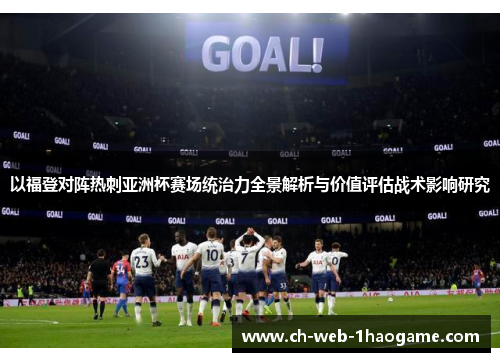 以福登对阵热刺亚洲杯赛场统治力全景解析与价值评估战术影响研究 以福登对阵热刺亚洲杯赛场统治力全景解析与价值评估战术影响研究