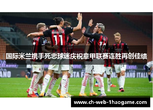 国际米兰携手死忠球迷庆祝意甲联赛连胜再创佳绩 国际米兰携手死忠球迷庆祝意甲联赛连胜再创佳绩