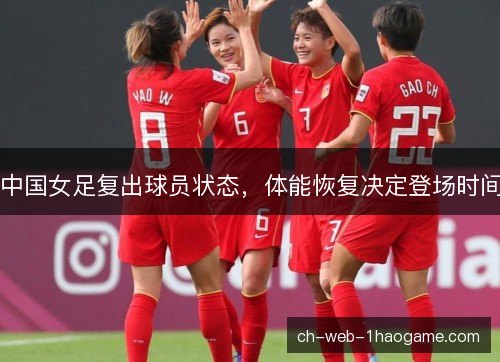 中国女足复出球员状态，体能恢复决定登场时间